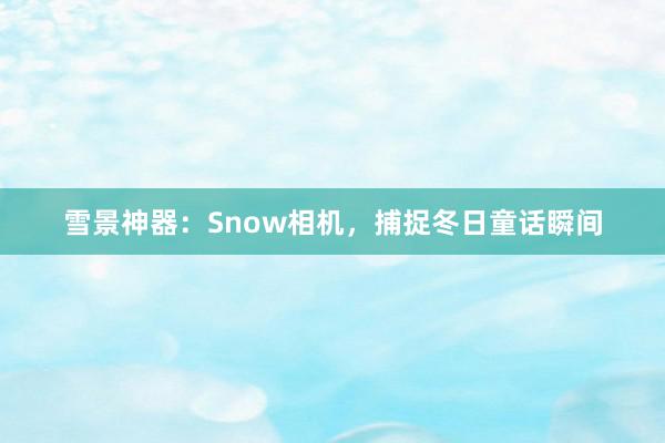 雪景神器：Snow相机，捕捉冬日童话瞬间